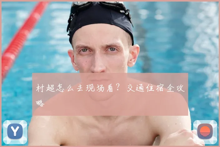 村超怎么去现场看？交通住宿全攻略