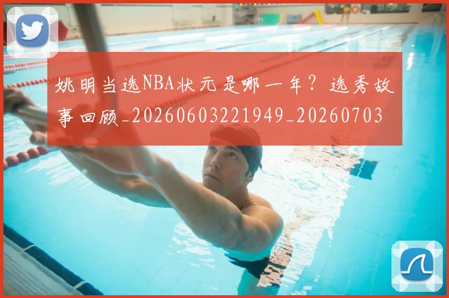 姚明当选NBA状元是哪一年?选秀故事回顾_20260603221949_20260703232815_20260720191924