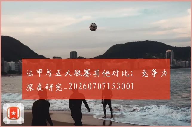 法甲与五大联赛其他对比:竞争力深度研究_20260707153001