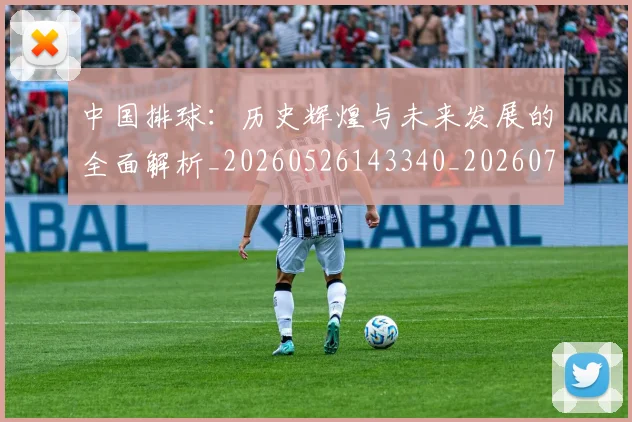 中国排球:历史辉煌与未来发展的全面解析_20260526143340_20260703203054