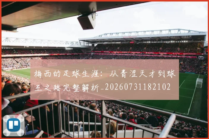 梅西的足球生涯：从青涩天才到球王之路完整解析_20260731182102