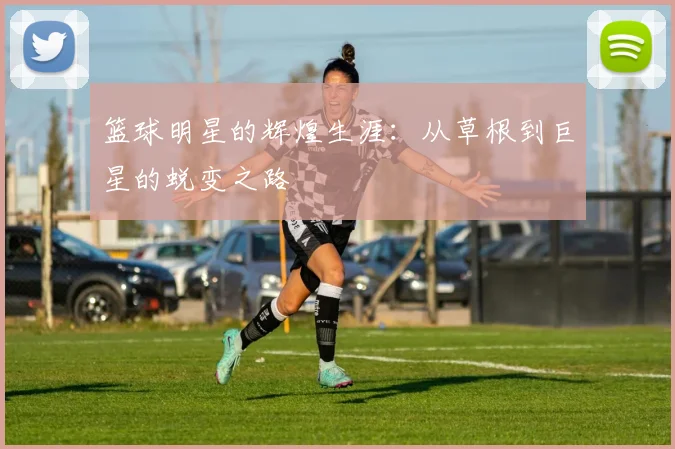 篮球明星的辉煌生涯：从草根到巨星的蜕变之路