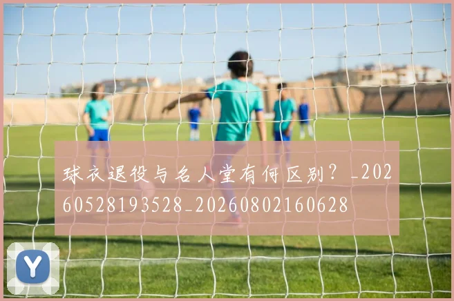 球衣退役与名人堂有何区别?_20260528193528_20260802160628