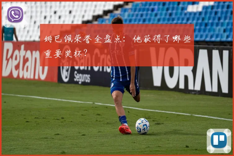 姆巴佩荣誉全盘点:他获得了哪些重要奖杯?
