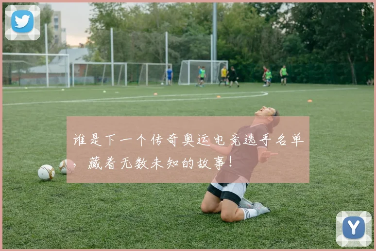 谁是下一个传奇奥运电竞选手名单,藏着无数未知的故事!