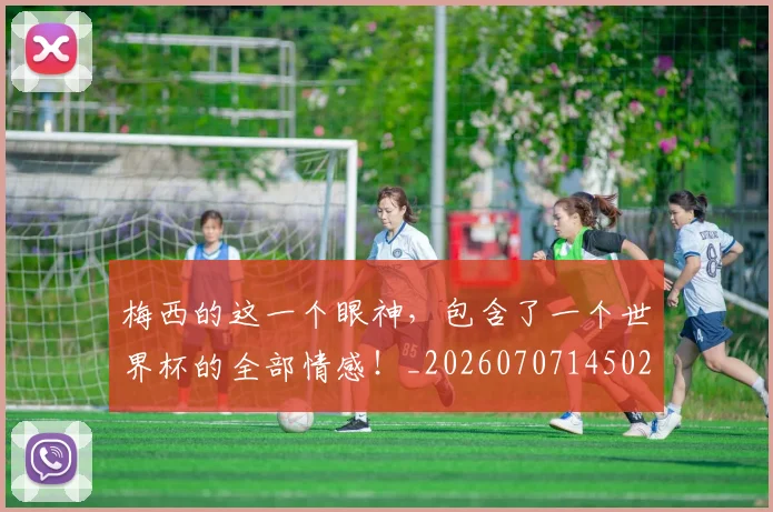 梅西的这一个眼神,包含了一个世界杯的全部情感!_20260707145027