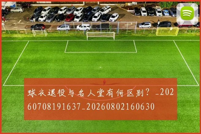 球衣退役与名人堂有何区别？_20260708191637_20260802160630