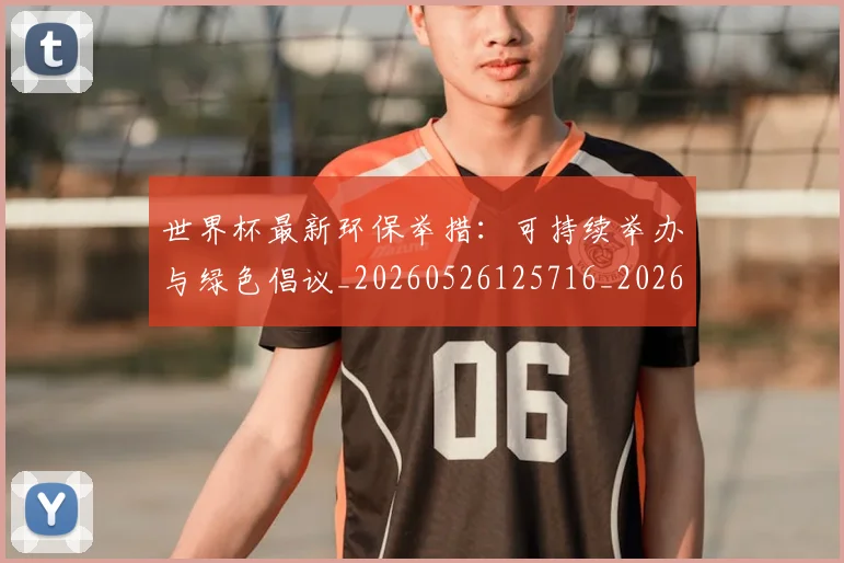 世界杯最新环保举措:可持续举办与绿色倡议_20260526125716_20260702174627